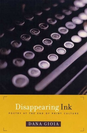 Disappearing Ink: Poetry at the End of Print Culture by Dana Gioia