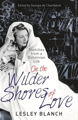 On the Wilder Shores of Love: A Bohemian Life by Lesley Blanch, Georgia De Chamberet