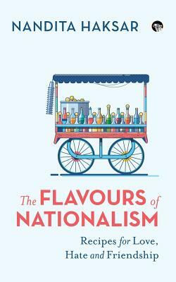 The Flavours of Nationalism: Recipes for Love, Hate and Friendship by Nandita Haksar