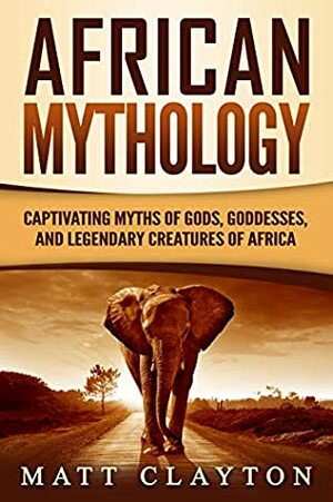 African Mythology: Captivating Myths of Gods, Goddesses, and Legendary Creatures of Africa by Matt Clayton
