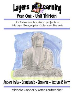 Layers of Learning Year One Unit Thirteen: Ancient India, Grasslands, Elements, Texture & Form by Karen Loutzenhiser, Michelle Copher
