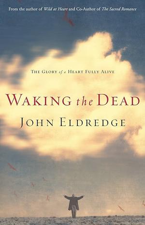 Waking the Dead: The Glory of a Heart Fully Alive by John Eldredge