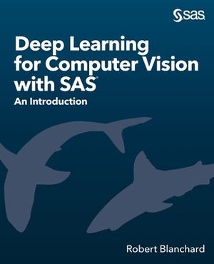 Deep Learning for Computer Vision with SAS: An Introduction by Robert Blanchard