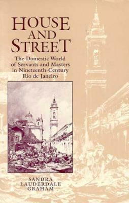 House and Street: The Domestic World of Servants and Masters in Nineteenth-Century Rio de Janeiro by Sandra Lauderdale Graham