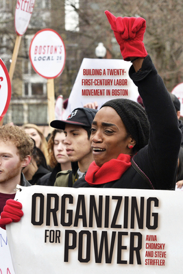 Organizing for Power: Building a 21st Century Labor Movement in Boston by Steve Striffler, Aviva Chomsky