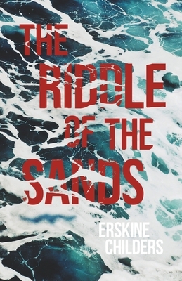 The Riddle of the Sands: A Record of Secret Service Recently Achieved - With an Excerpt From Remembering Sion By Ryan Desmond by Erskine Childers