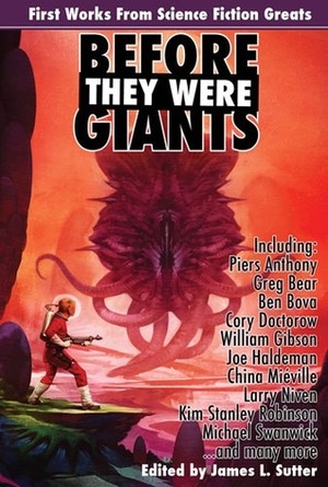 Before They Were Giants: First Works from Science Fiction Greats by Spider Robinson, Greg Bear, China Miéville, James L. Sutter, Cory Doctorow, Charles Stross, Michael Swanwick, William Gibson, David Brin, Piers Anthony, Ben Bova, Joe Haldeman, Nicola Griffith, R.A. Salvatore, Larry Niven, Kim Stanley Robinson