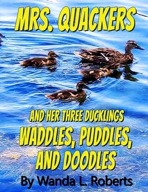 Mrs. Quackers And Her Three Ducklings Waddles, Puddles, and Doodles by Wanda L. Roberts