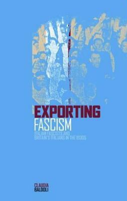 Exporting Fascism: Italian Fascists and Britain's Italians in the 1930s by Claudia Baldoli