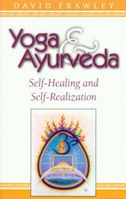 Yoga and Ayurveda: Self-Healing and Self-Realization by David Frawley