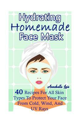 Homemade Hydrating Face Mask: 40 Recipes For All Skin Types To Protect Your Face From Cold, Wind, And UV Rays: (Natural Skin Care, Organic Skin Care by Annabelle Lois
