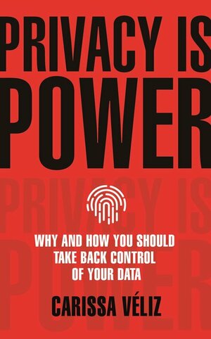 Privacy is Power: Why and How You Should Take Back Control of Your Data by Carissa Véliz