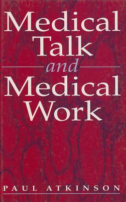 Medical Talk and Medical Work: The Liturgy of the Clinic by Paul Atkinson