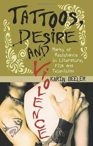 Tattoos, Desire and Violence: Marks of Resistance in Literature, Film and Television by Karin Beeler