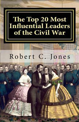 The Top 20 Most Influential Leaders of the Civil War by Robert C. Jones