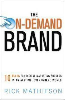The On Demand Brand: 10 Rules For Digital Marketing Success In An Anytime, Everywhere World by Rick Mathieson