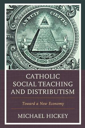 Catholic Social Teaching and Distributism: Toward a New Economy by Michael Hickey