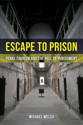 Escape to Prison: Penal Tourism and the Pull of Punishment by Michael Welch