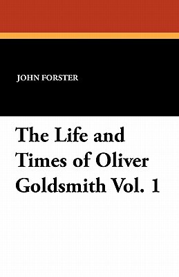 The Life and Times of Oliver Goldsmith Vol. 1 by John Forster