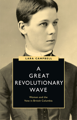 A Great Revolutionary Wave: Women and the Vote in British Columbia by Lara Campbell