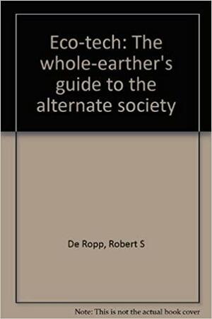 Eco-tech: The Whole-earther's Guide to the Alternate Society by Robert S. de Ropp