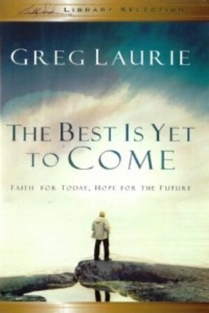 The Best Is Yet To Come: Faith For Today, Hope For The Future by Greg Laurie