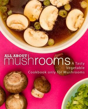 All About Mushrooms: A Tasty Vegetable Cookbook Only for Mushrooms (2nd Edition) by Booksumo Press