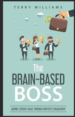 The Brain-Based Boss: Adding serious value through employee engagement by Terry Williams
