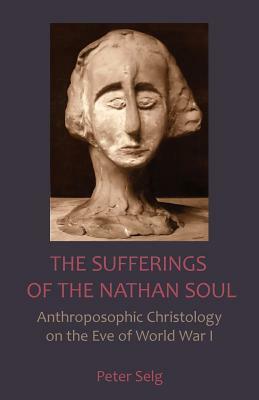 The Sufferings of the Nathan Soul: Anthroposophic Christology on the Eve of World War I by Peter Selg, Rudolf Steiner