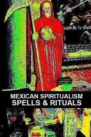 Mexican Spiritualism, Spells and Rituals by Carlos Montenegro