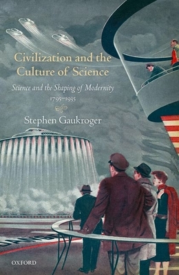 Civilization and the Culture of Science: Science and the Shaping of Modernity, 1795-1935 by Stephen Gaukroger