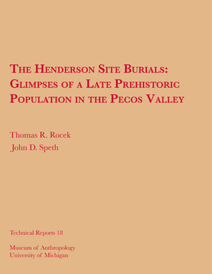 The Henderson Site Burials, Volume 18: Glimpses of a Late Prehistoric Population in the Pecos Valley by John D. Speth, Thomas R. Rocek