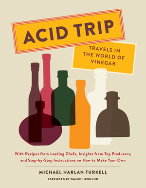 Acid Trip: Travels in the World of Vinegar: With Recipes from Leading Chefs, Insights from Top Producers, and Step-by-Step Instructions on How to Make Your Own by Daniel Boulud, Michael Harlan Turkell