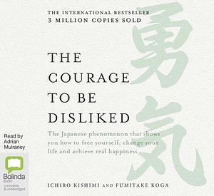 The Courage to Be Disliked: How to Free Yourself, Change your Life and Achieve Real Happiness by Ichiro Kishimi, Fumitake Koga