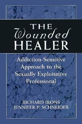 The Wounded Healer: Addiction-Sensitive Therapy for the Sexually Exploitative Professional by Jennifer Schneider, Richard Irons