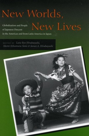 New Worlds, New Lives: Globalization and People of Japanese Descent in the Americas and from Latin America in Japan by Akemi Kikumura-Yano, Lane Ryo Hirabayashi