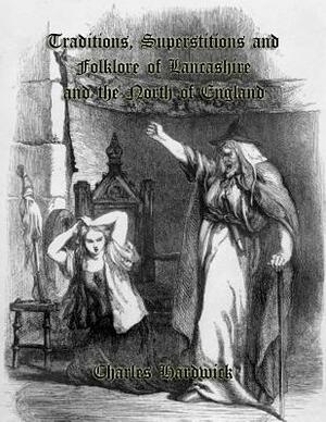 Traditions, Superstitions and Folklore of Lancashire and the North of England by Charles Hardwick