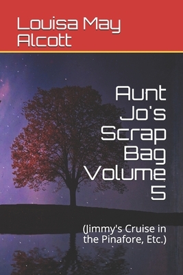 Aunt Jo's Scrap Bag Volume 5: (Jimmy's Cruise in the Pinafore, Etc.) by Louisa May Alcott