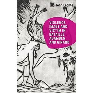 Violence, Image and Victim in Bataille, Agamben and Girard by John Lechte