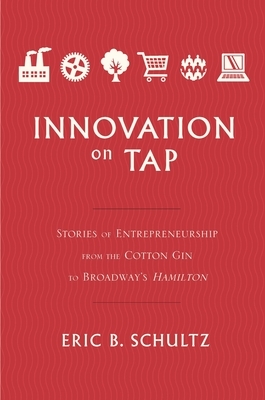 Innovation on Tap: Stories of Entrepreneurship from the Cotton Gin to Broadway's Hamilton by Eric B. Schultz