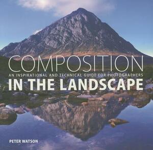 Composition in the Landscape: An Inspirational and Technical Guide for Photographers by Peter Watson