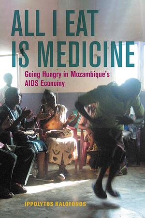 All I Eat Is Medicine: Going Hungry in Mozambique's AIDS Economy by Ippolytos Kalofonos