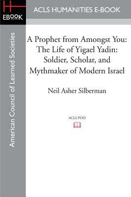 A Prophet from Amongst You: The Life of Yigael Yadin: Soldier, Scholar, and Mythmaker of Modern Israel by Neil Asher Silberman