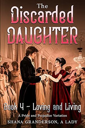 The Discarded Daughter Book 4 - Loving and Living: A Pride and Prejudice Variation by Shana Granderson A Lady