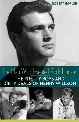 The Man Who Invented Rock Hudson: The Pretty Boys and Dirty Deals of Henry Willson by Robert Hofler