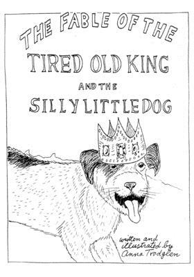 The Fable Of The Tired Old King And The Silly Little Dog by Anna Trodglen