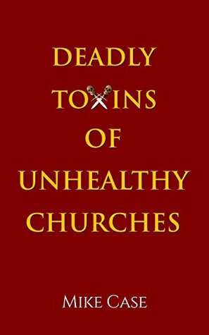 Deadly Toxins of Unhealthy Churches: A survivor's testimony of hope and triumph amidst the turmoil and trauma of spiritual abuse by Andrew Case, Mike Case