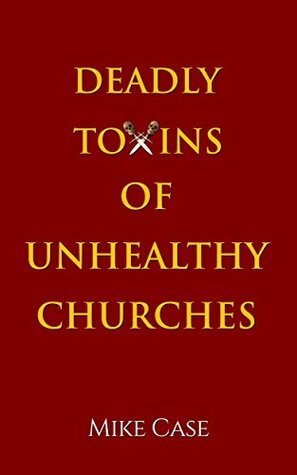 Deadly Toxins of Unhealthy Churches: A survivor's testimony of hope and triumph amidst the turmoil and trauma of spiritual abuse by Mike Case, Andrew Case