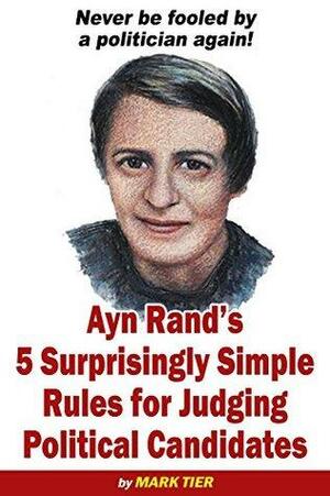 Ayn Rand's 5 Surprisingly Simple Rules for Judging Political Candidates: Never be fooled by a politician again! by Mark Tier