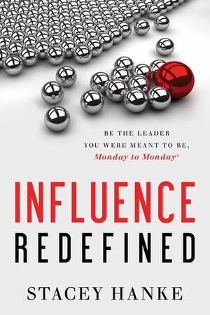 Influence Redefined: Be the Leader You Were Meant to Be, Monday to Monday by Stacey Hanke